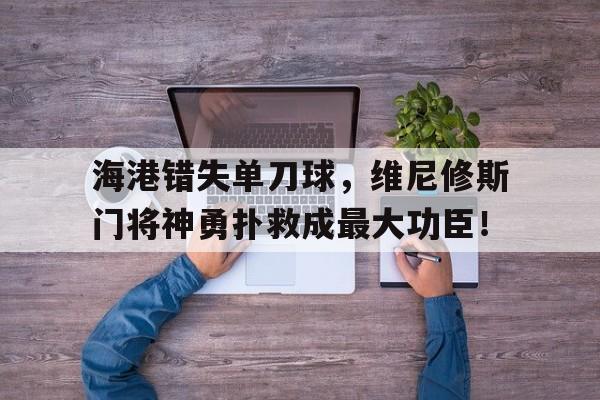 关于海港错失单刀球，维尼修斯门将神勇扑救成最大功臣！的信息